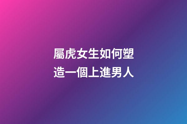屬虎女生如何塑造一個上進男人
