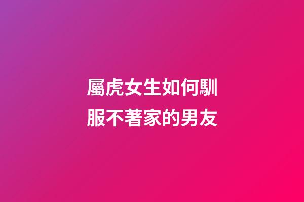 屬虎女生如何馴服不著家的男友