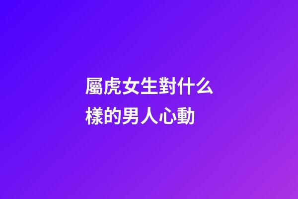 屬虎女生對什么樣的男人心動