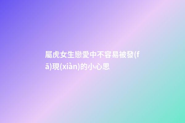 屬虎女生戀愛中不容易被發(fā)現(xiàn)的小心思