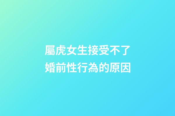 屬虎女生接受不了婚前性行為的原因