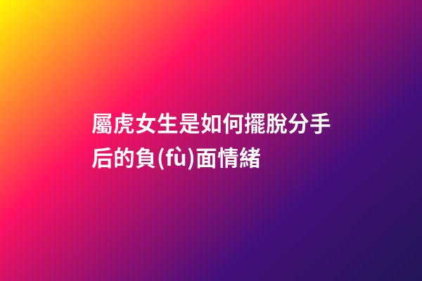 屬虎女生是如何擺脫分手后的負(fù)面情緒