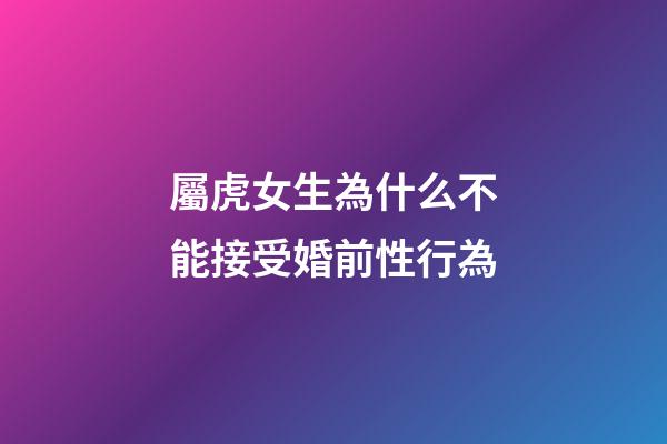 屬虎女生為什么不能接受婚前性行為