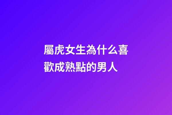 屬虎女生為什么喜歡成熟點的男人