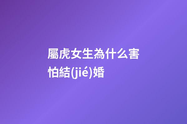 屬虎女生為什么害怕結(jié)婚