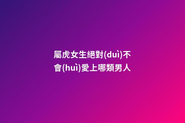 屬虎女生絕對(duì)不會(huì)愛上哪類男人