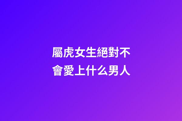屬虎女生絕對不會愛上什么男人