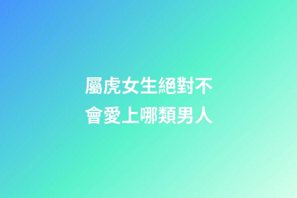 屬虎女生絕對不會愛上哪類男人