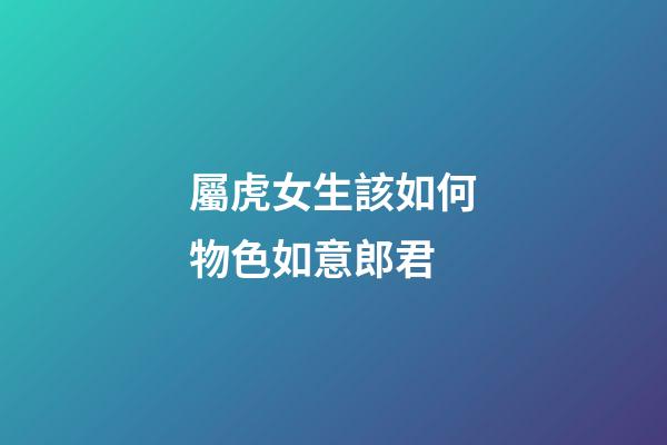 屬虎女生該如何物色如意郎君