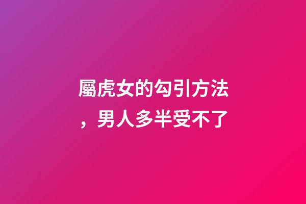 屬虎女的勾引方法，男人多半受不了