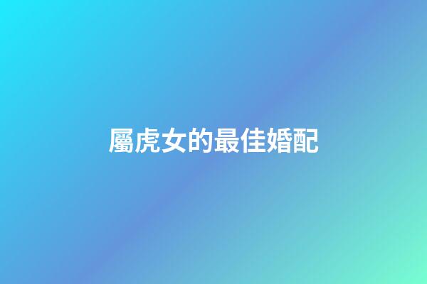 屬虎女的最佳婚配（98屬虎哪一年會動婚）-第1張-星座運勢-玄機派