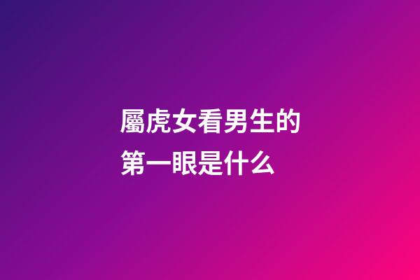 屬虎女看男生的第一眼是什么