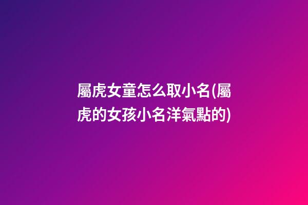 屬虎女童怎么取小名(屬虎的女孩小名洋氣點的)