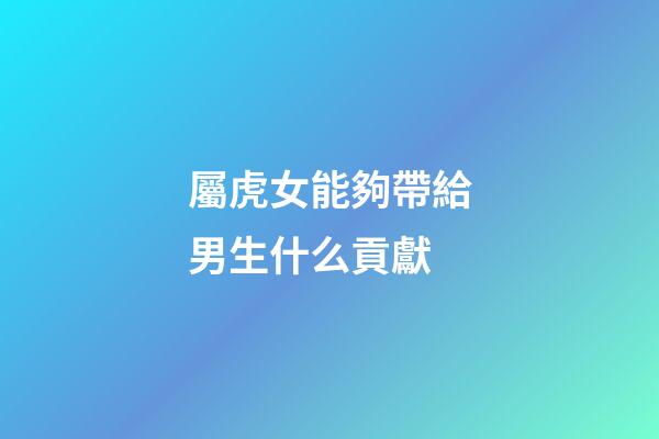 屬虎女能夠帶給男生什么貢獻