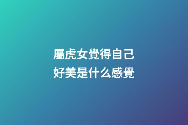 屬虎女覺得自己好美是什么感覺