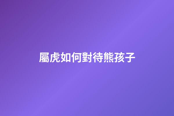 屬虎如何對待熊孩子