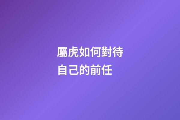 屬虎如何對待自己的前任