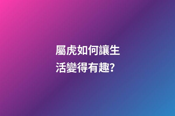 屬虎如何讓生活變得有趣？