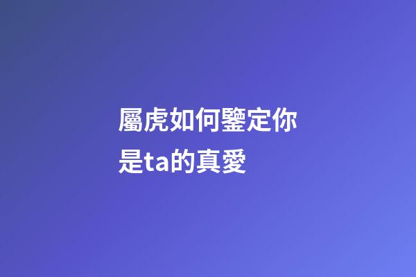 屬虎如何鑒定你是ta的真愛