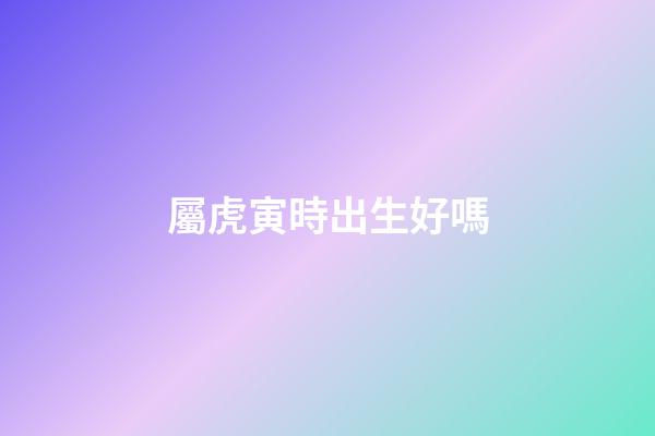 屬虎寅時出生好嗎