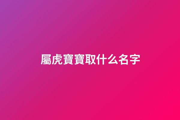 屬虎寶寶取什么名字(屬虎的寶寶取名字大全2023)-第1張-寶寶起名-玄機派