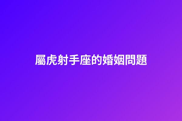 屬虎射手座的婚姻問題-第1張-星座運勢-玄機派