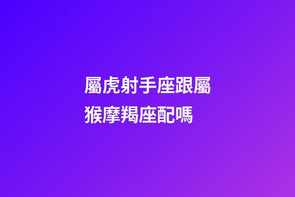 屬虎射手座跟屬猴摩羯座配嗎-第1張-星座運勢-玄機派