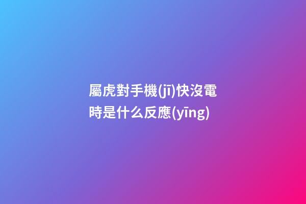 屬虎對手機(jī)快沒電時是什么反應(yīng)