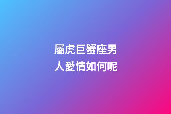 屬虎巨蟹座男人愛情如何呢-第1張-星座運勢-玄機派