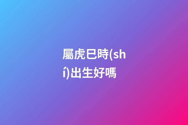屬虎巳時(shí)出生好嗎