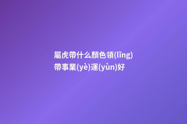屬虎帶什么顏色領(lǐng)帶事業(yè)運(yùn)好