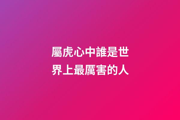 屬虎心中誰是世界上最厲害的人
