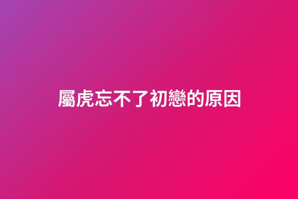 屬虎忘不了初戀的原因
