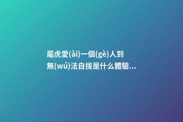 屬虎愛(ài)一個(gè)人到無(wú)法自拔是什么體驗(yàn)