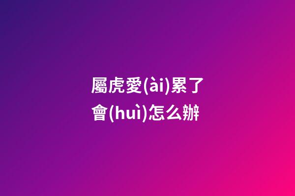 屬虎愛(ài)累了會(huì)怎么辦