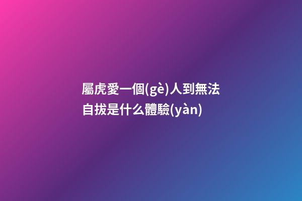 屬虎愛一個(gè)人到無法自拔是什么體驗(yàn)