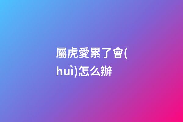 屬虎愛累了會(huì)怎么辦