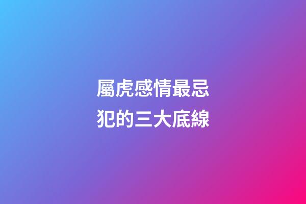 屬虎感情最忌犯的三大底線