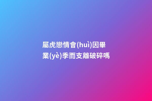 屬虎戀情會(huì)因畢業(yè)季而支離破碎嗎