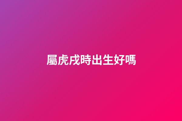 屬虎戌時出生好嗎