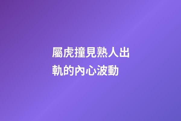 屬虎撞見熟人出軌的內心波動