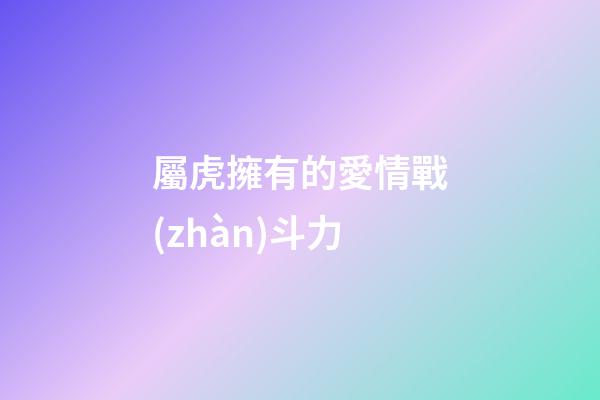 屬虎擁有的愛情戰(zhàn)斗力
