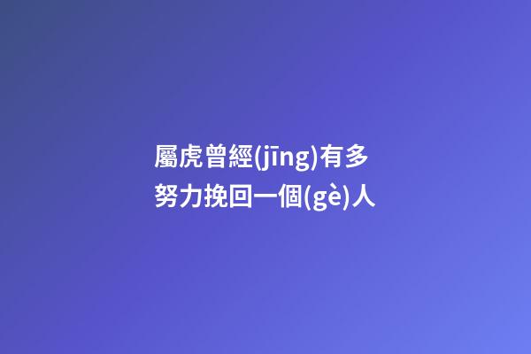 屬虎曾經(jīng)有多努力挽回一個(gè)人