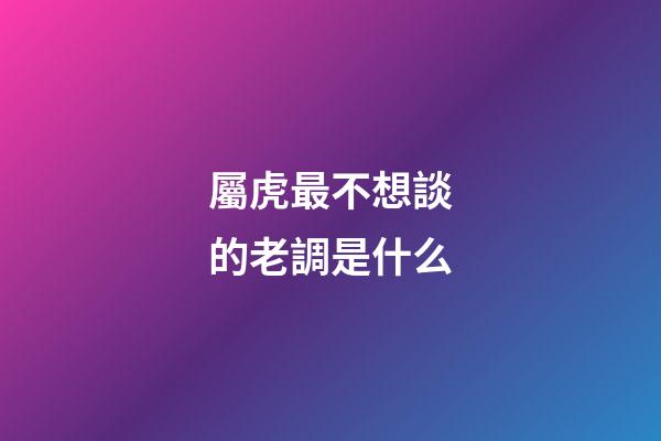 屬虎最不想談的老調是什么