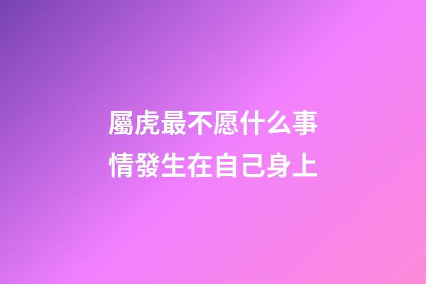 屬虎最不愿什么事情發生在自己身上