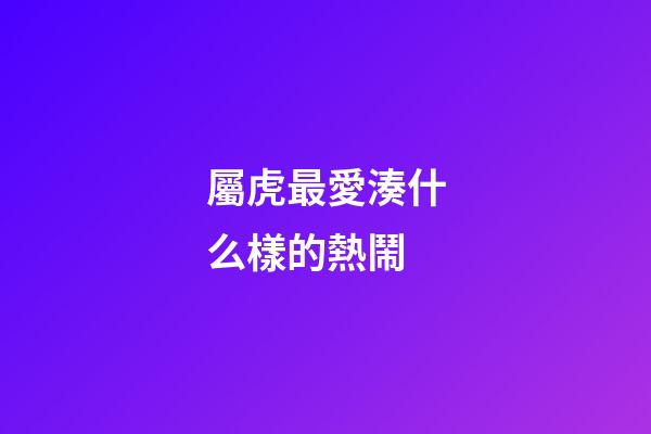 屬虎最愛湊什么樣的熱鬧