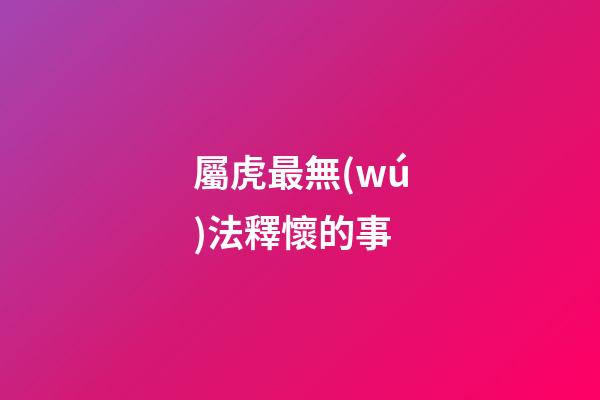 屬虎最無(wú)法釋懷的事