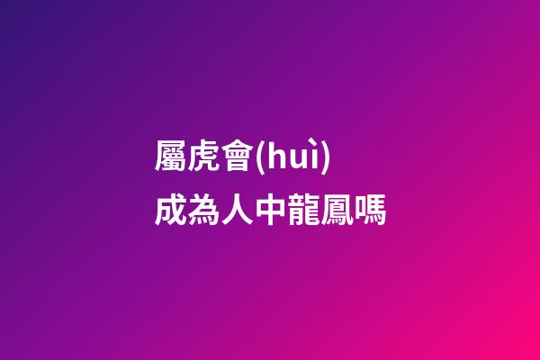屬虎會(huì)成為人中龍鳳嗎