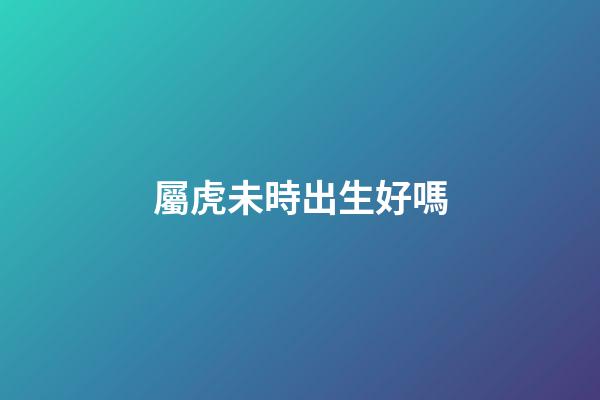 屬虎未時出生好嗎