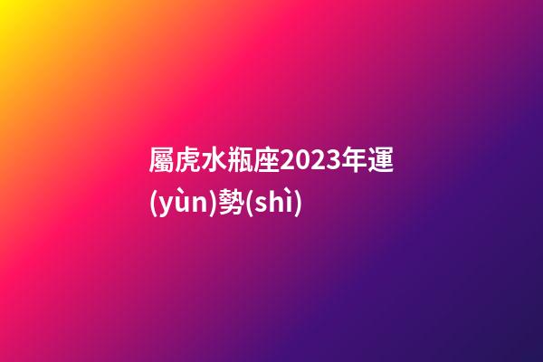 屬虎水瓶座2023年運(yùn)勢(shì)